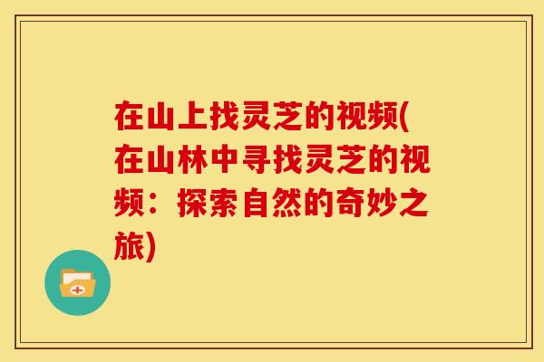 在山上找灵芝的视频(在山林中寻找灵芝的视频:探索自然的奇妙之旅)