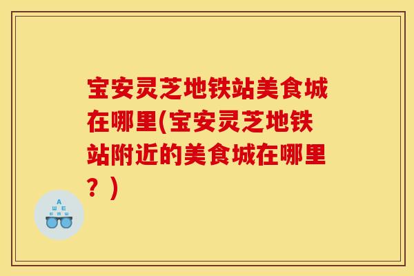 宝安灵芝地铁站美食城在哪里(宝安灵芝地铁站附近的美食城在哪里?)