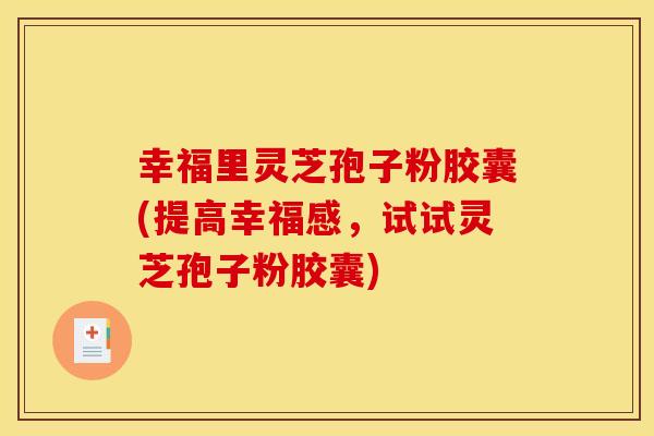 幸福里灵芝孢子粉胶囊(提高幸福感,试试灵芝孢子粉胶囊)