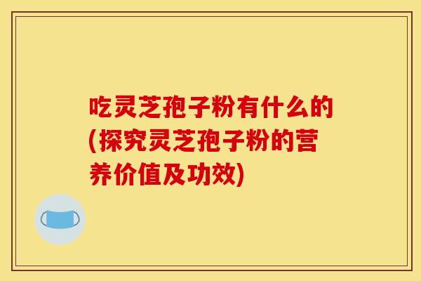 吃灵芝孢子粉有什么的(探究灵芝孢子粉的营养价值及功效)