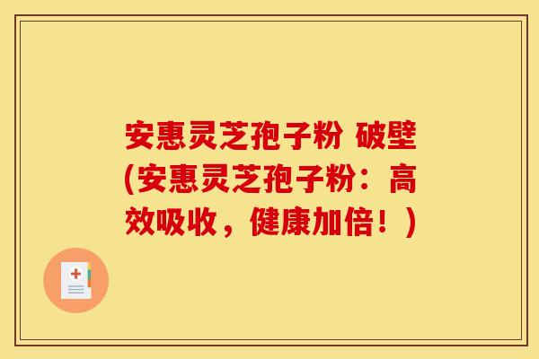 安惠灵芝孢子粉 破壁(安惠灵芝孢子粉：高效吸收，健康加倍！)