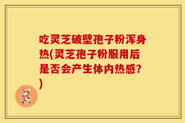 吃灵芝破壁孢子粉浑身热(灵芝孢子粉服用后是否会产生体内热感？)