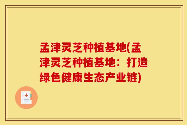 孟津灵芝种植基地(孟津灵芝种植基地：打造绿色健康生态产业链)