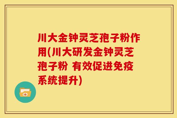川大金钟灵芝孢子粉作用(川大研发金钟灵芝孢子粉 有效促进免疫系统提升)