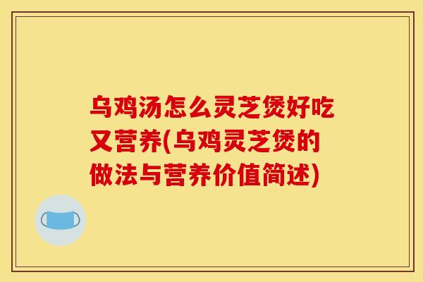 乌鸡汤怎么灵芝煲好吃又营养(乌鸡灵芝煲的做法与营养价值简述)