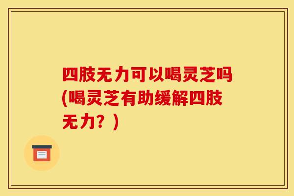 四肢无力可以喝灵芝吗(喝灵芝有助缓解四肢无力?)