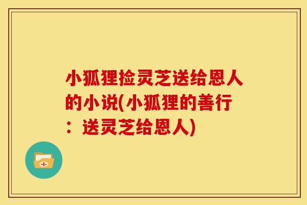 小狐狸捡灵芝送给恩人的小说(小狐狸的善行:送灵芝给恩人)