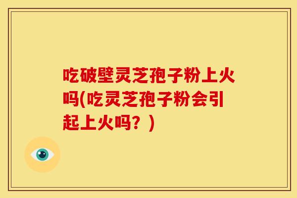 吃破壁灵芝孢子粉上火吗(吃灵芝孢子粉会引起上火吗?)