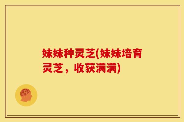 妹妹种灵芝(妹妹培育灵芝，收获满满)