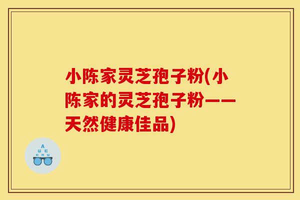 小陈家灵芝孢子粉(小陈家的灵芝孢子粉——天然健康佳品)