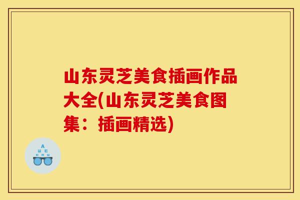 山东灵芝美食插画作品大全(山东灵芝美食图集:插画精选)