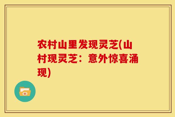 农村山里发现灵芝(山村现灵芝:意外惊喜涌现)