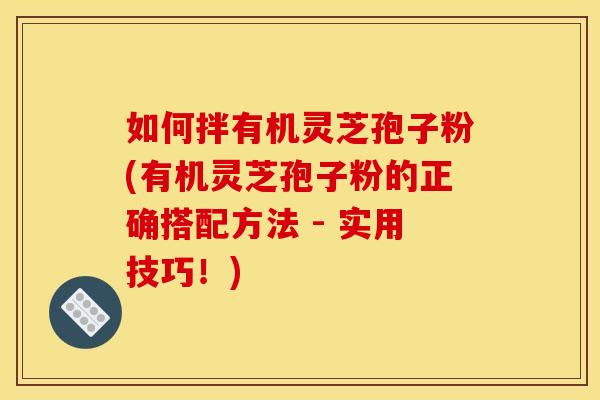 如何拌有机灵芝孢子粉(有机灵芝孢子粉的正确搭配方法 - 实用技巧!)