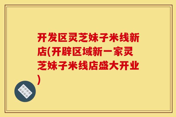 开发区灵芝妹子米线新店(开辟区域新一家灵芝妹子米线店盛大开业)