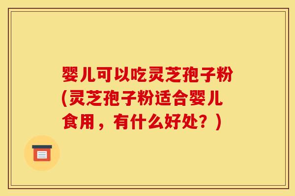 婴儿可以吃灵芝孢子粉(灵芝孢子粉适合婴儿食用,有什么好处?)