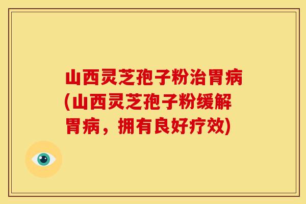 山西灵芝孢子粉治胃病(山西灵芝孢子粉缓解胃病,拥有良好疗效)
