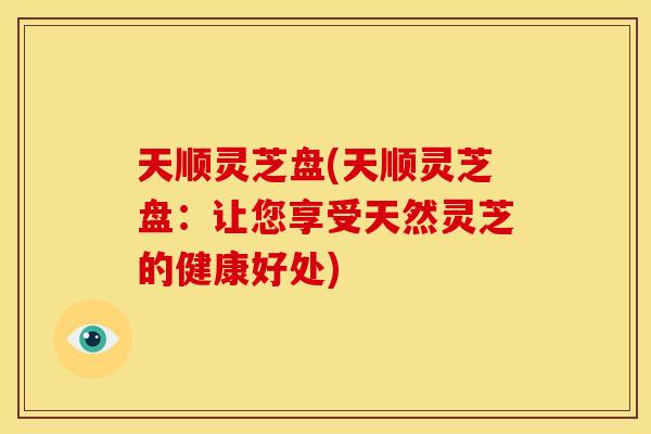 天顺灵芝盘(天顺灵芝盘:让您享受天然灵芝的健康好处)