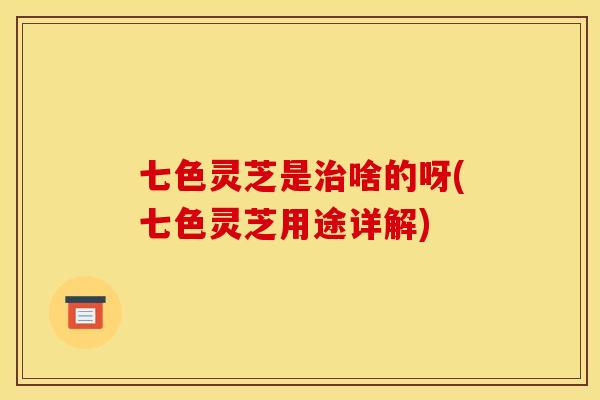 七色灵芝是治啥的呀(七色灵芝用途详解)