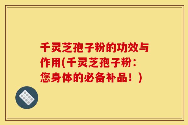 千灵芝孢子粉的功效与作用(千灵芝孢子粉:您身体的必备补品!)