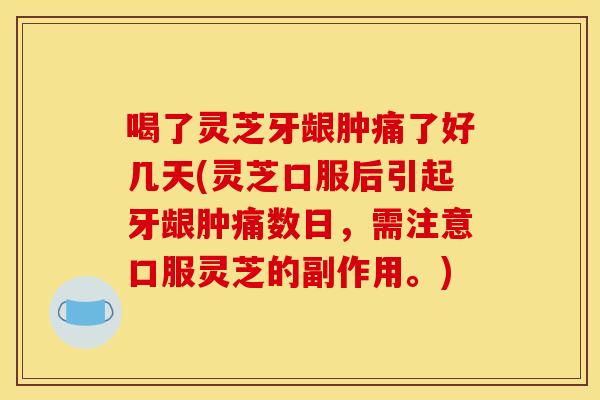 喝了灵芝牙龈肿痛了好几天(灵芝口服后引起牙龈肿痛数日,需注意口服灵芝的副作用。)