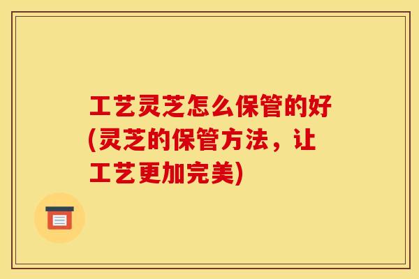 工艺灵芝怎么保管的好(灵芝的保管方法,让工艺更加完美)