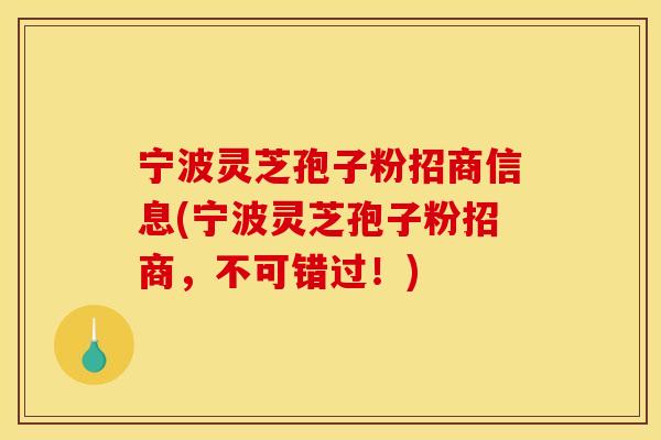 宁波灵芝孢子粉招商信息(宁波灵芝孢子粉招商,不可错过!)