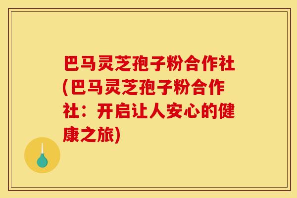 巴马灵芝孢子粉合作社(巴马灵芝孢子粉合作社:开启让人安心的健康之旅)