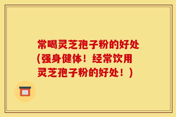常喝灵芝孢子粉的好处(强身健体!经常饮用灵芝孢子粉的好处!)
