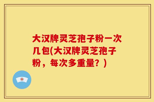大汉牌灵芝孢子粉一次几包(大汉牌灵芝孢子粉，每次多重量？)