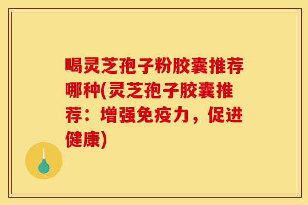 喝灵芝孢子粉胶囊推荐哪种(灵芝孢子胶囊推荐:增强免疫力,促进健康)