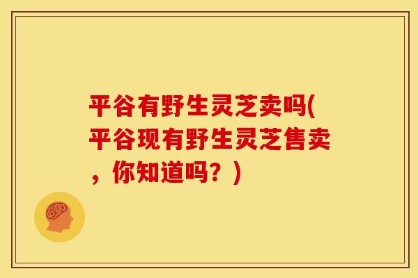 平谷有野生灵芝卖吗(平谷现有野生灵芝售卖，你知道吗？)