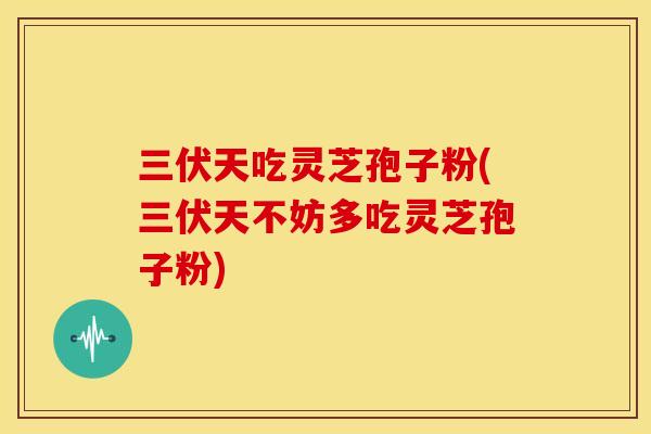 三伏天吃灵芝孢子粉(三伏天不妨多吃灵芝孢子粉)