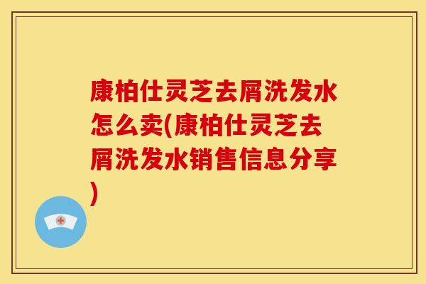 康柏仕灵芝去屑洗发水怎么卖(康柏仕灵芝去屑洗发水销售信息分享)