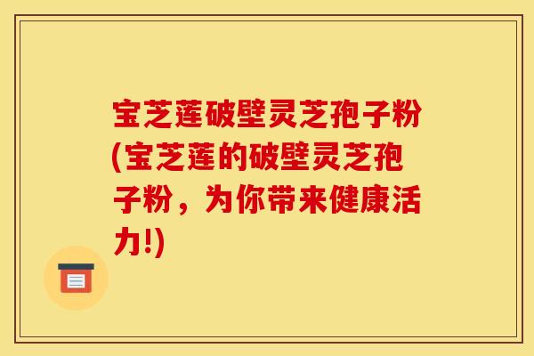 宝芝莲破壁灵芝孢子粉(宝芝莲的破壁灵芝孢子粉,为你带来健康活力!)