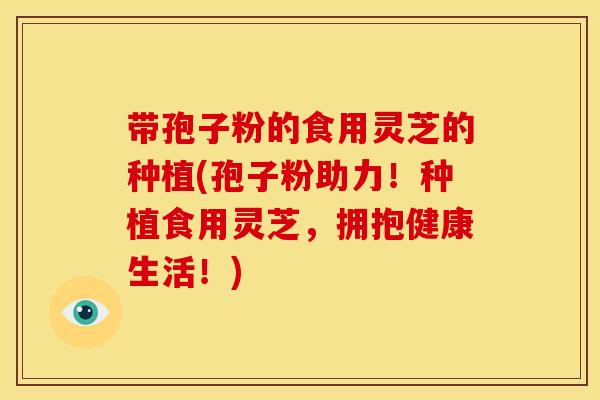 带孢子粉的食用灵芝的种植(孢子粉助力!种植食用灵芝,拥抱健康生活!)