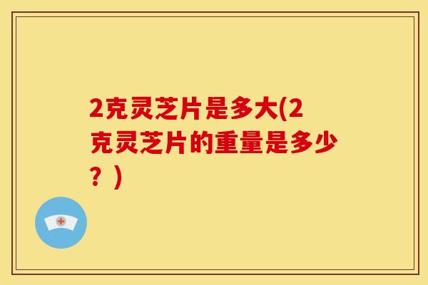 2克灵芝片是多大(2克灵芝片的重量是多少？)