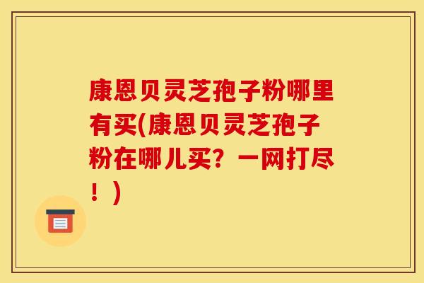 康恩贝灵芝孢子粉哪里有买(康恩贝灵芝孢子粉在哪儿买?一网打尽!)