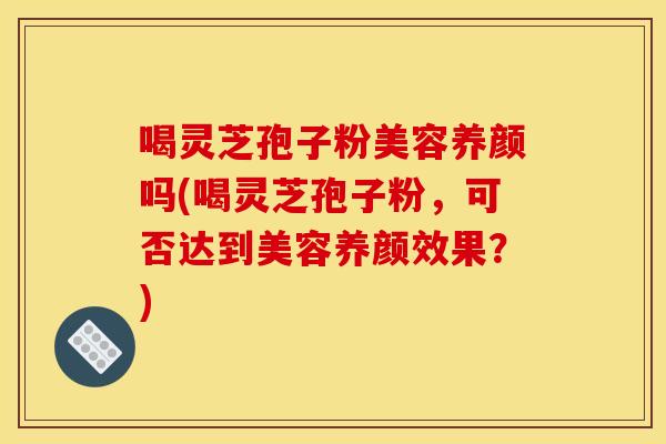 喝灵芝孢子粉美容养颜吗(喝灵芝孢子粉，可否达到美容养颜效果？)