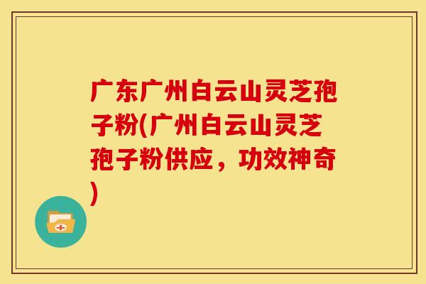 广东广州白云山灵芝孢子粉(广州白云山灵芝孢子粉供应,功效神奇)