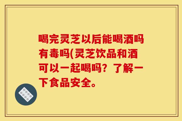 喝完灵芝以后能喝酒吗有毒吗(灵芝饮品和酒可以一起喝吗?了解一下食品安全。