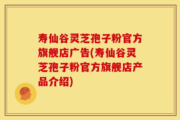 寿仙谷灵芝孢子粉官方旗舰店广告(寿仙谷灵芝孢子粉官方旗舰店产品介绍)