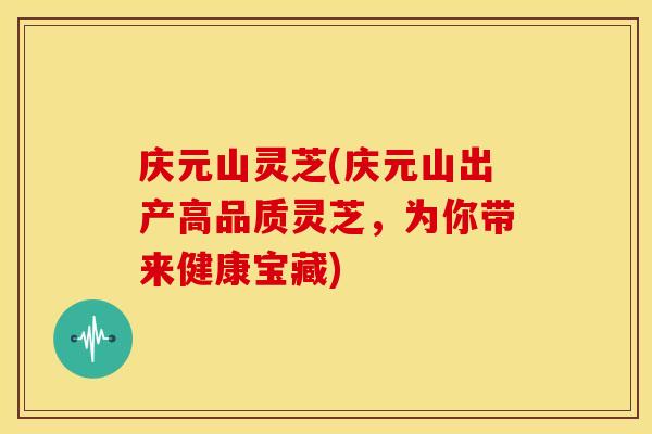 庆元山灵芝(庆元山出产高品质灵芝，为你带来健康宝藏)