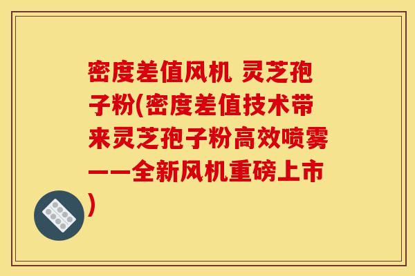 密度差值风机 灵芝孢子粉(密度差值技术带来灵芝孢子粉高效喷雾——全新风机重磅上市)
