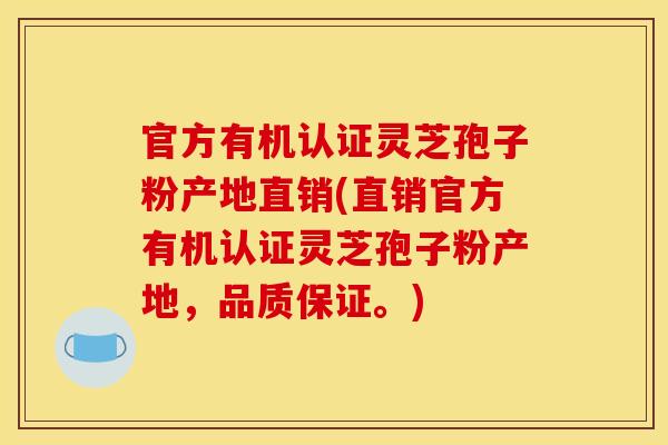 官方有机认证灵芝孢子粉产地直销(直销官方有机认证灵芝孢子粉产地，品质保证。)