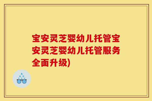 宝安灵芝婴幼儿托管宝安灵芝婴幼儿托管服务全面升级)