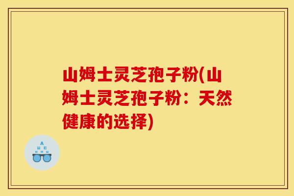 山姆士灵芝孢子粉(山姆士灵芝孢子粉:天然健康的选择)