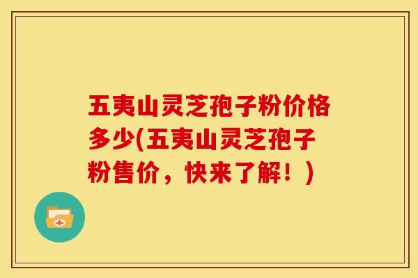 五夷山灵芝孢子粉价格多少(五夷山灵芝孢子粉售价，快来了解！)