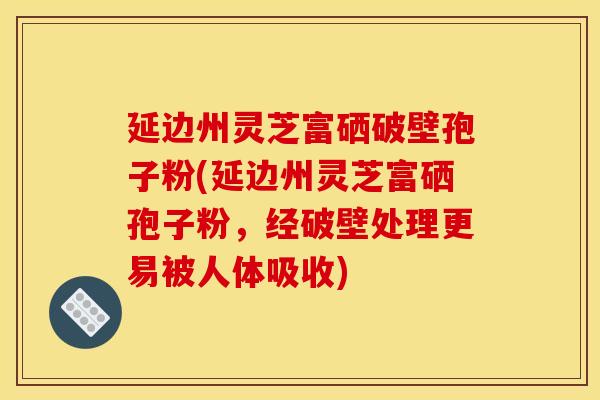 延边州灵芝富硒破壁孢子粉(延边州灵芝富硒孢子粉,经破壁处理更易被人体吸收)