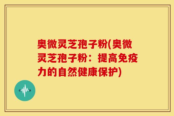 奥微灵芝孢子粉(奥微灵芝孢子粉:提高免疫力的自然健康保护)
