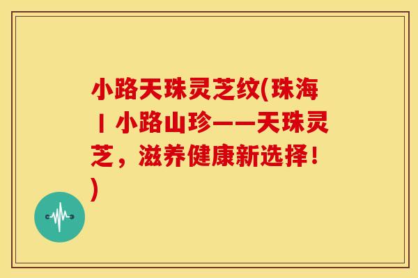 小路天珠灵芝纹(珠海丨小路山珍——天珠灵芝,滋养健康新选择!)